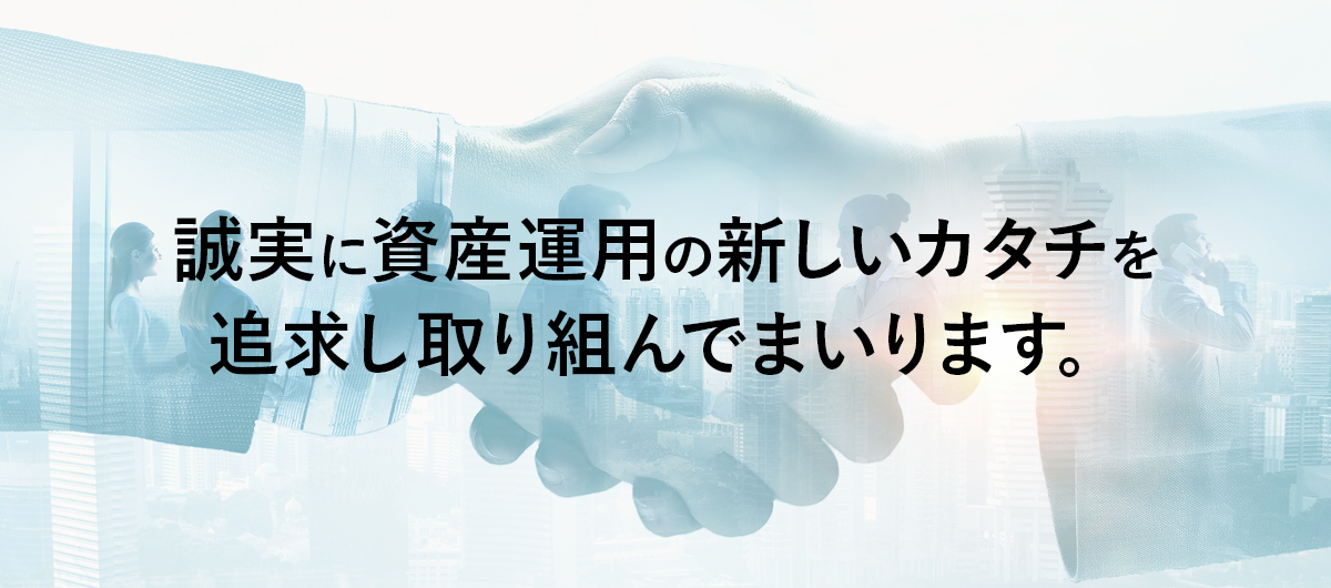 誠実に資産運用の新しいカタチを追求し取り組んでまいります。