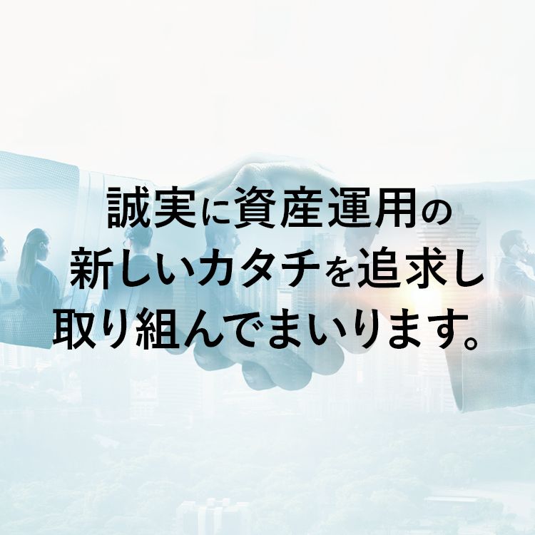 誠実に資産運用の新しいカタチを追求し取り組んでまいります。