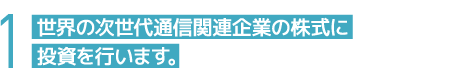 1 世界の次世代通信関連企業の株式に投資を行います。
