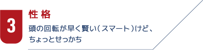 3性格　頭の回転が早く賢い（スマート）けど、ちょっとせっかち