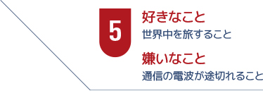 5好きなこと　世界中を旅すること　嫌いなこと　通信の電波が途切れること