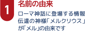 1名前の由来　ローマ神話に登場する情報伝達の神様「メルクリウス」が「メル」の由来です