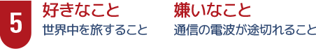 5好きなこと　世界中を旅すること　嫌いなこと　通信の電波が途切れること