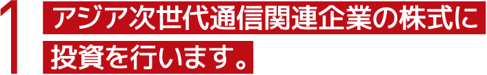 1 アジア次世代通信関連企業の株式に投資を行います。