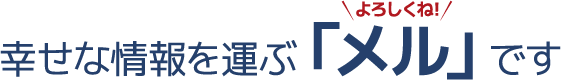 幸せな情報を運ぶ「メル」です