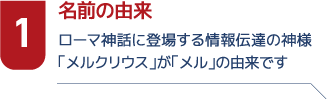 1名前の由来　ローマ神話に登場する情報伝達の神様「メルクリウス」が「メル」の由来です