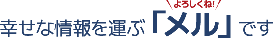 幸せな情報を運ぶ「メル」です