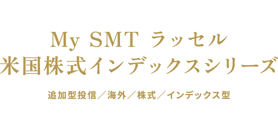 NISA成長投資枠対象 My SMT ラッセル 米国株式インデックスシリーズ 追加型投信／海外／株式／インデックス型 伝統と革新で、米国市場のダイナミズムを捉える
