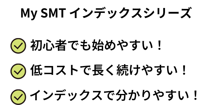 My SMT インデックスシリーズ 初心者でも始めやすい! 低コストで長く続けやすい!