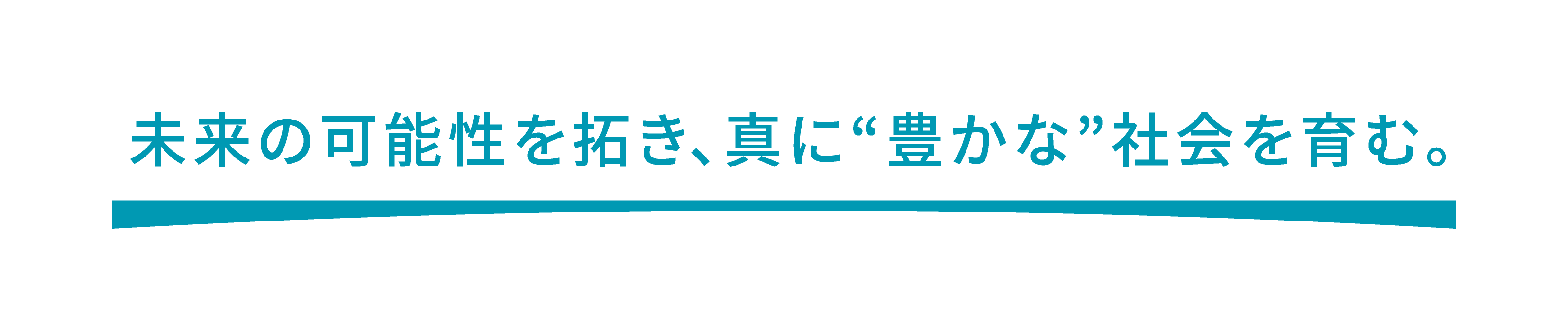 未来の可能性を拓き、真に“豊かな”社会を育む。