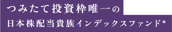 つみたて投資枠唯一の日本株配当貴族インデックスファンド＊