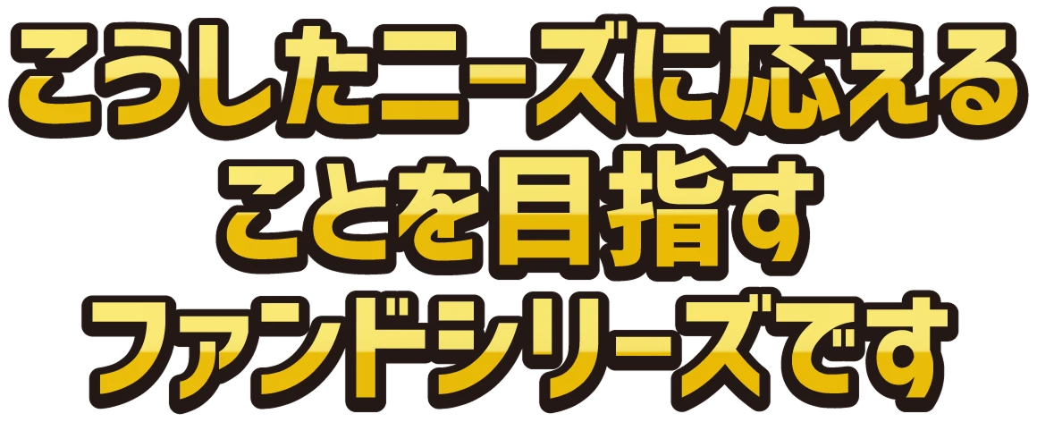 こうしたニーズに応えることを目指すファンドシリーズです
